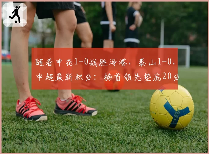随着申花1-0战胜海港，泰山1-0，中超最新积分：榜首领先垫底20分